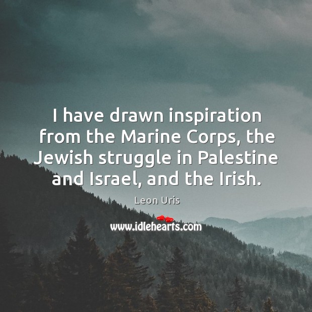 I have drawn inspiration from the marine corps, the jewish struggle in palestine and israel, and the irish. Leon Uris Picture Quote