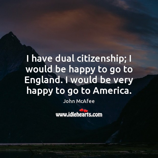 I have dual citizenship; I would be happy to go to England. John McAfee Picture Quote