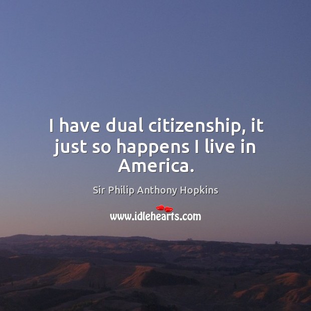I have dual citizenship, it just so happens I live in america. Sir Philip Anthony Hopkins Picture Quote