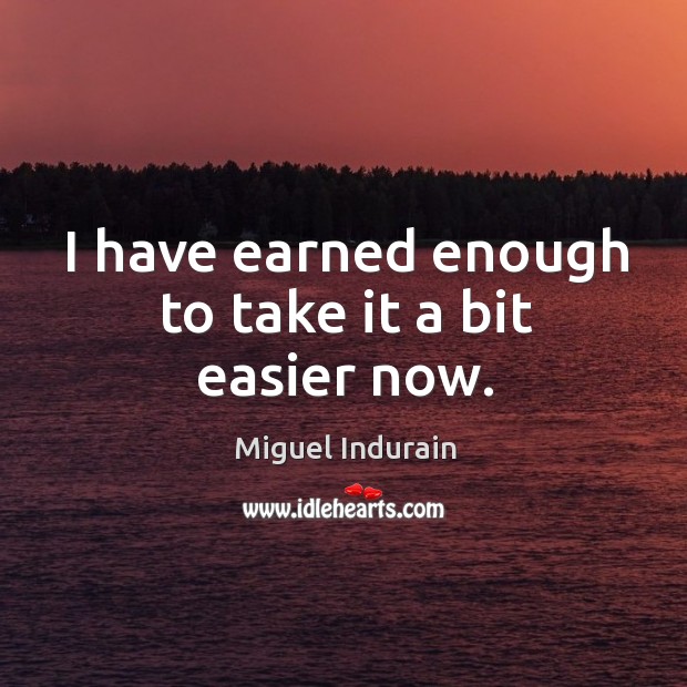 I have earned enough to take it a bit easier now. Miguel Indurain Picture Quote