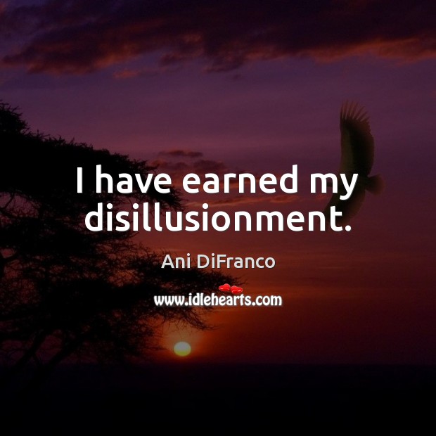 I have earned my disillusionment. Ani DiFranco Picture Quote