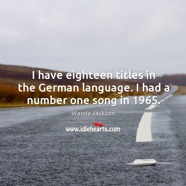 I have eighteen titles in the german language. I had a number one song in 1965. Wanda Jackson Picture Quote