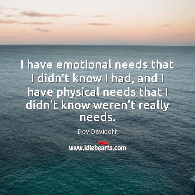 I have emotional needs that I didn’t know I had, and I Dov Davidoff Picture Quote