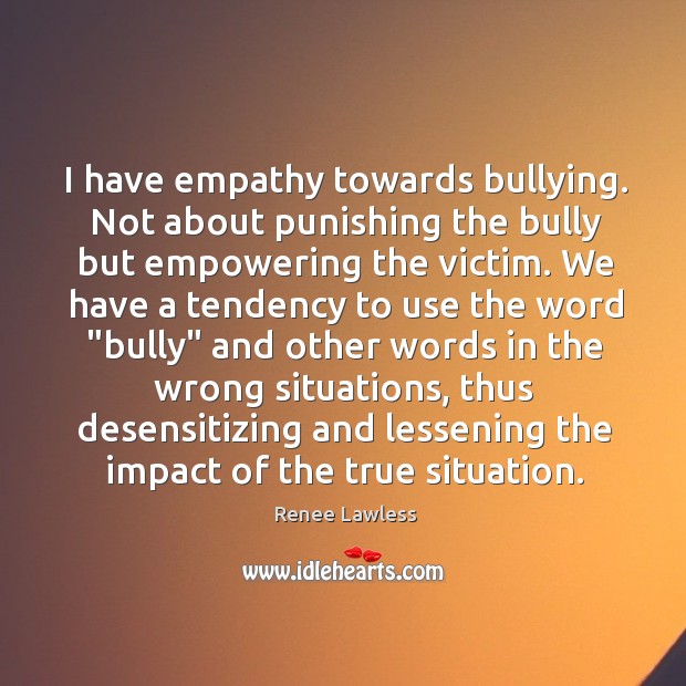 I have empathy towards bullying. Not about punishing the bully but empowering Renee Lawless Picture Quote