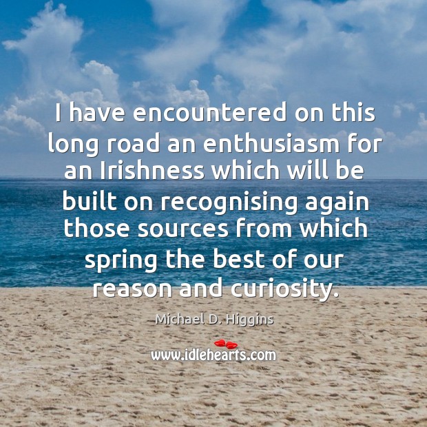 I have encountered on this long road an enthusiasm for an irishness which will be built Michael D. Higgins Picture Quote