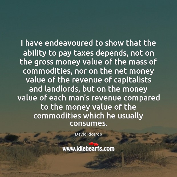 I have endeavoured to show that the ability to pay taxes depends, David Ricardo Picture Quote