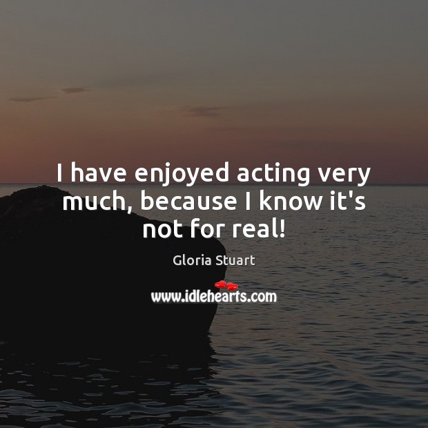 I have enjoyed acting very much, because I know it’s not for real! Gloria Stuart Picture Quote