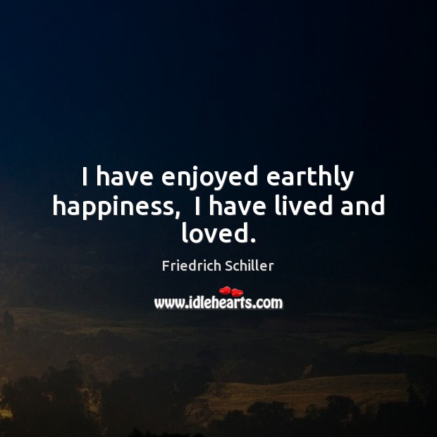 I have enjoyed earthly happiness,  I have lived and loved. Friedrich Schiller Picture Quote