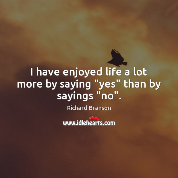 I have enjoyed life a lot more by saying “yes” than by sayings “no”. Richard Branson Picture Quote