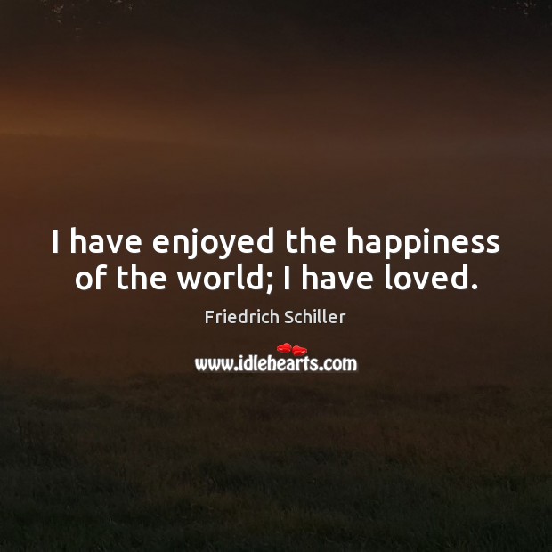 I have enjoyed the happiness of the world; I have loved. Friedrich Schiller Picture Quote