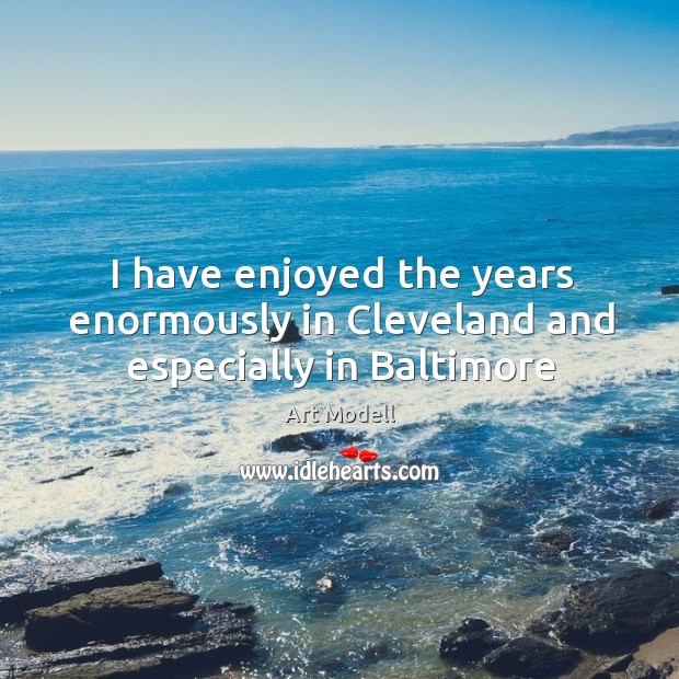 I have enjoyed the years enormously in Cleveland and especially in Baltimore Image