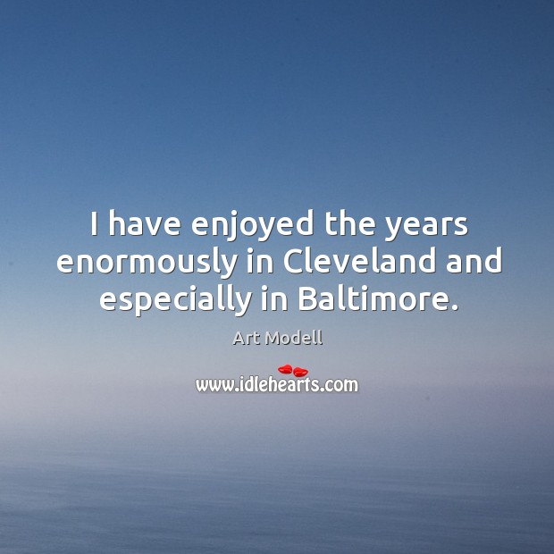 I have enjoyed the years enormously in cleveland and especially in baltimore. Image