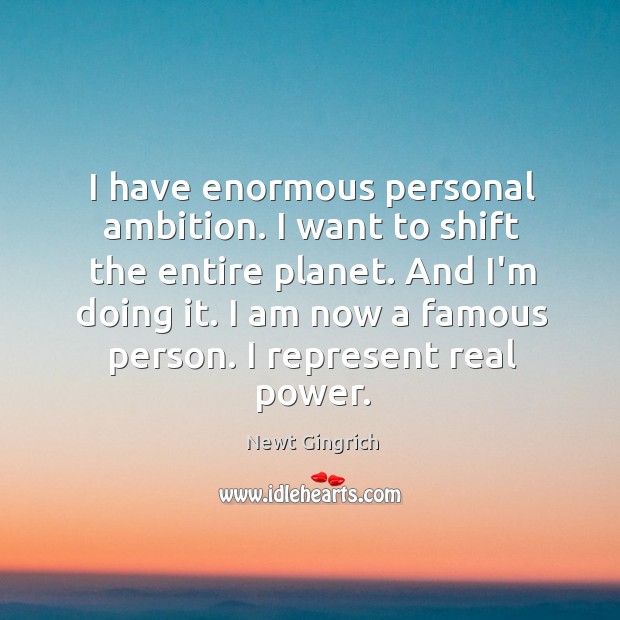 I have enormous personal ambition. I want to shift the entire planet. Newt Gingrich Picture Quote