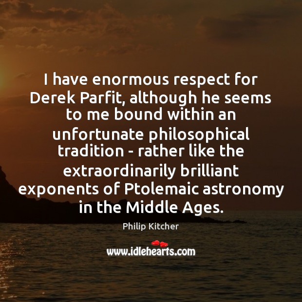I have enormous respect for Derek Parfit, although he seems to me Philip Kitcher Picture Quote