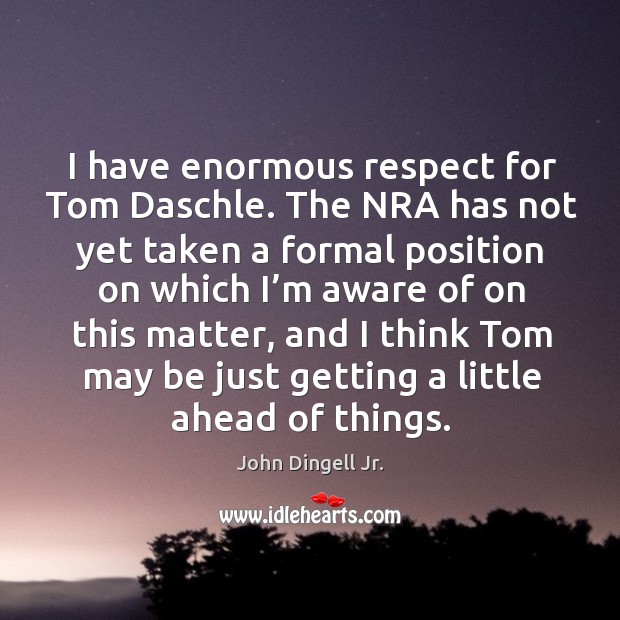I have enormous respect for tom daschle. The nra has not yet taken a formal position John Dingell Jr. Picture Quote