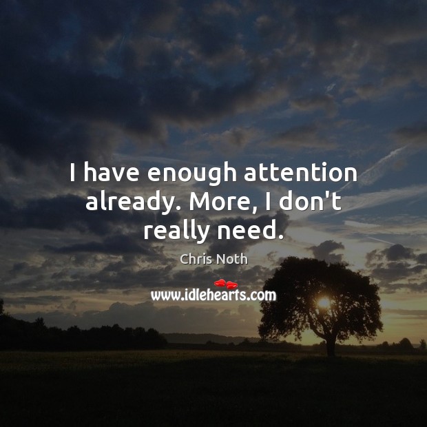 I have enough attention already. More, I don’t really need. Image