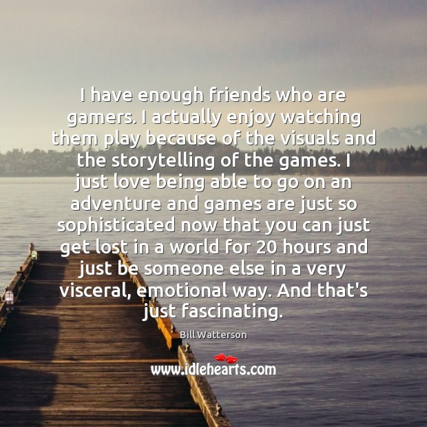 I have enough friends who are gamers. I actually enjoy watching them Bill Watterson Picture Quote