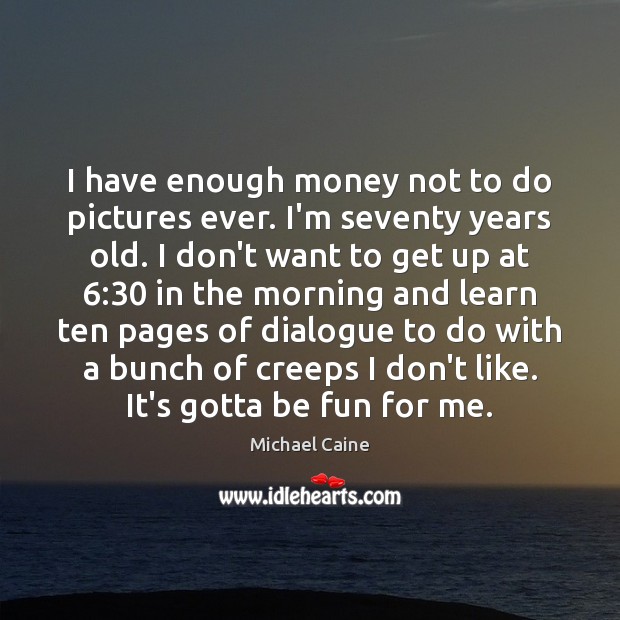 I have enough money not to do pictures ever. I’m seventy years Michael Caine Picture Quote