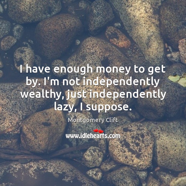 I have enough money to get by. I’m not independently wealthy, just Montgomery Clift Picture Quote