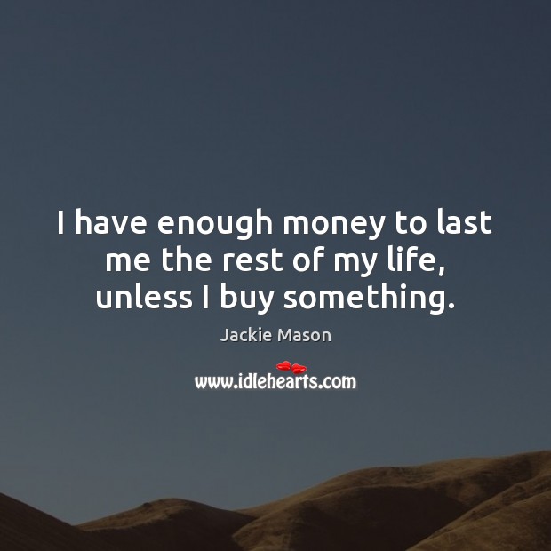 I have enough money to last me the rest of my life, unless I buy something. Jackie Mason Picture Quote