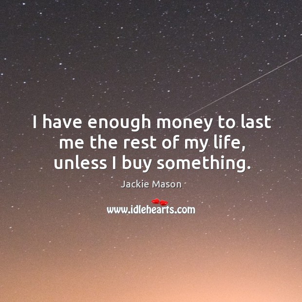 I have enough money to last me the rest of my life, unless I buy something. Jackie Mason Picture Quote