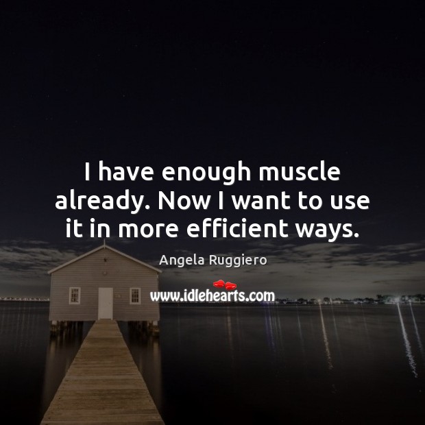 I have enough muscle already. Now I want to use it in more efficient ways. Angela Ruggiero Picture Quote