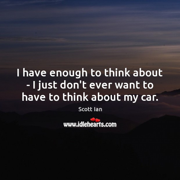 I have enough to think about – I just don’t ever want to have to think about my car. Scott Ian Picture Quote