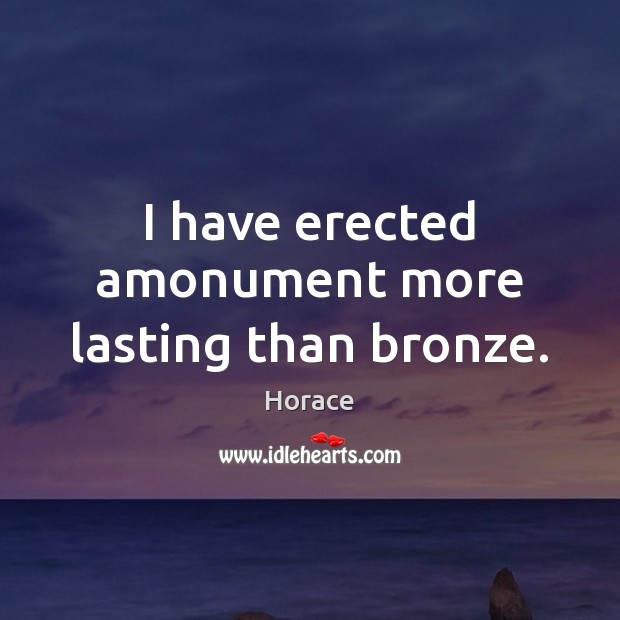 I have erected amonument more lasting than bronze. Horace Picture Quote