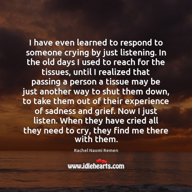 I have even learned to respond to someone crying by just listening. Rachel Naomi Remen Picture Quote