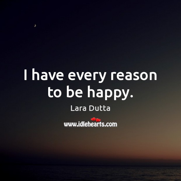 I have every reason to be happy. Lara Dutta Picture Quote