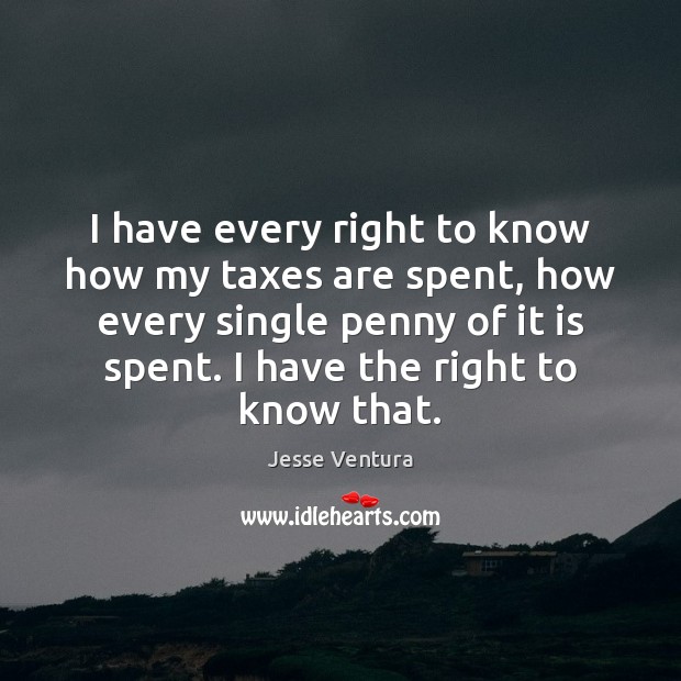 I have every right to know how my taxes are spent, how Jesse Ventura Picture Quote