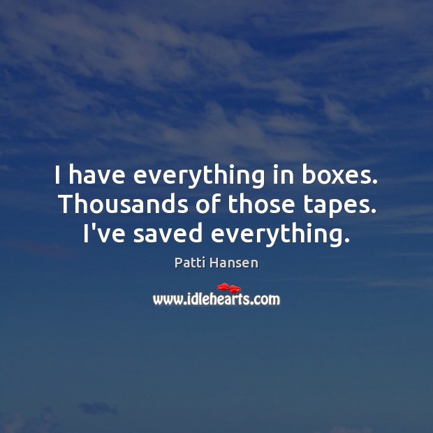 I have everything in boxes. Thousands of those tapes. I’ve saved everything. Image