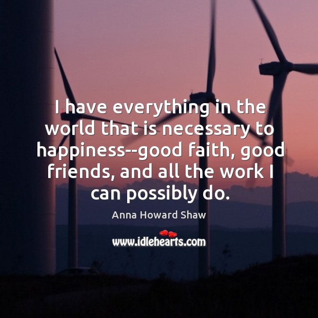 I have everything in the world that is necessary to happiness–good faith, Anna Howard Shaw Picture Quote