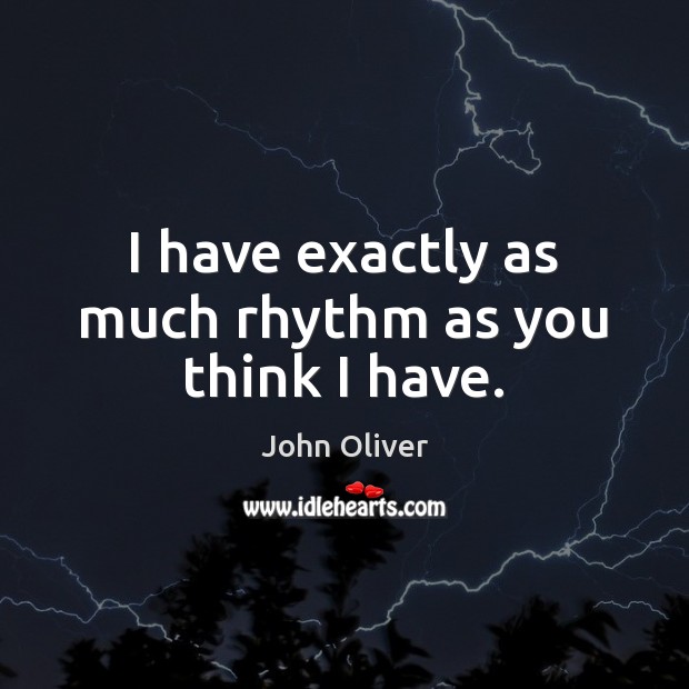 I have exactly as much rhythm as you think I have. Image