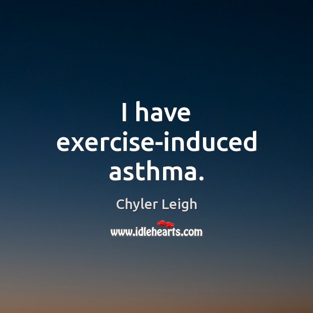 I have exercise-induced asthma. Chyler Leigh Picture Quote