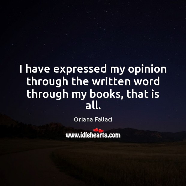I have expressed my opinion through the written word through my books, that is all. Oriana Fallaci Picture Quote