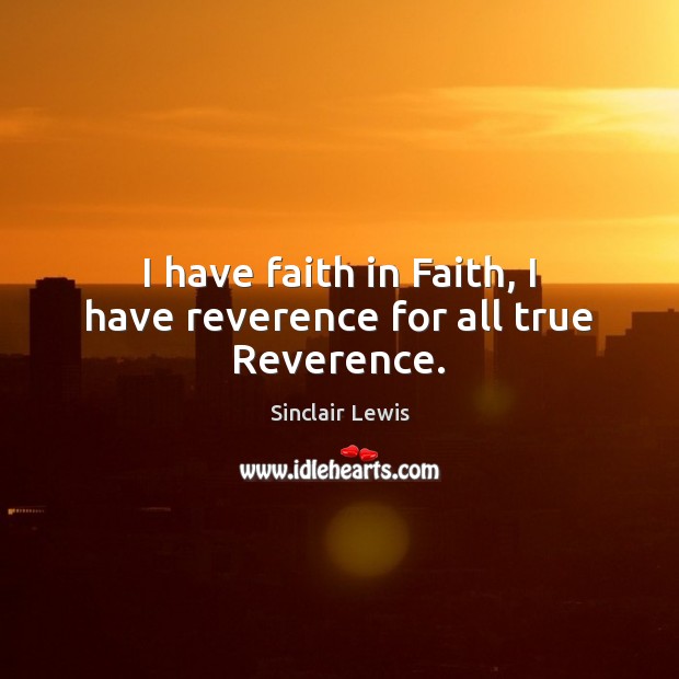 I have faith in Faith, I have reverence for all true Reverence. Sinclair Lewis Picture Quote