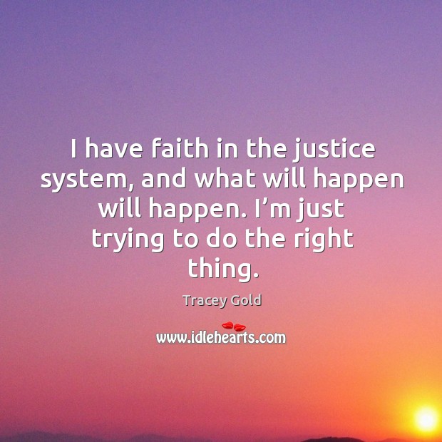 I have faith in the justice system, and what will happen will happen. I’m just trying to do the right thing. Tracey Gold Picture Quote
