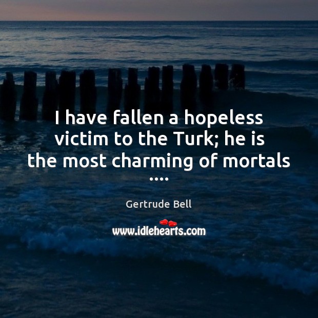 I have fallen a hopeless victim to the Turk; he is the most charming of mortals …. Gertrude Bell Picture Quote