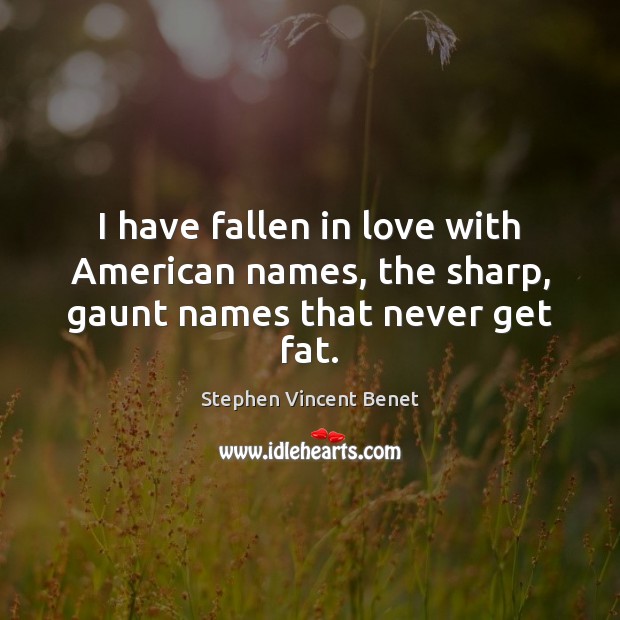 I have fallen in love with American names, the sharp, gaunt names that never get fat. Stephen Vincent Benet Picture Quote