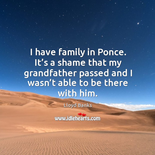 I have family in ponce. It’s a shame that my grandfather passed and I wasn’t able to be there with him. Lloyd Banks Picture Quote