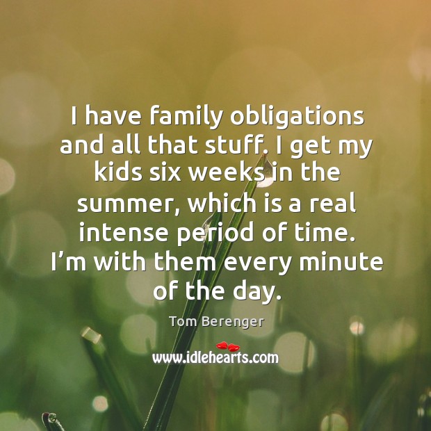 I have family obligations and all that stuff. I get my kids six weeks in the summer Tom Berenger Picture Quote