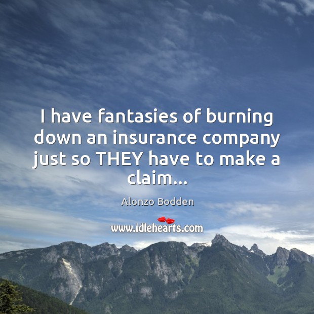 I have fantasies of burning down an insurance company just so THEY have to make a claim… Alonzo Bodden Picture Quote