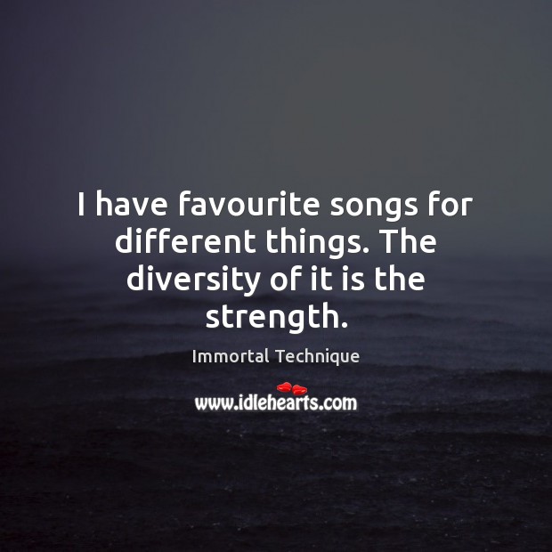 I have favourite songs for different things. The diversity of it is the strength. Immortal Technique Picture Quote