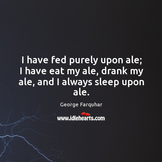 I have fed purely upon ale; I have eat my ale, drank my ale, and I always sleep upon ale. Image