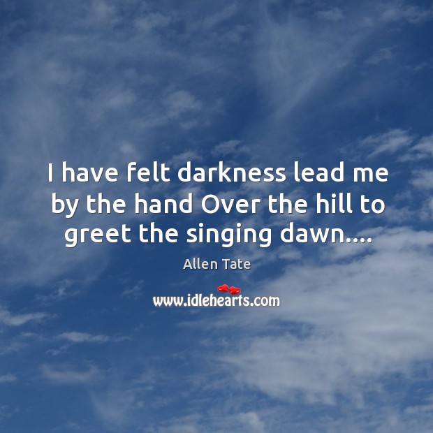 I have felt darkness lead me by the hand Over the hill to greet the singing dawn…. Allen Tate Picture Quote
