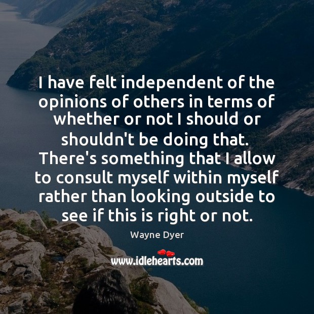 I have felt independent of the opinions of others in terms of Wayne Dyer Picture Quote