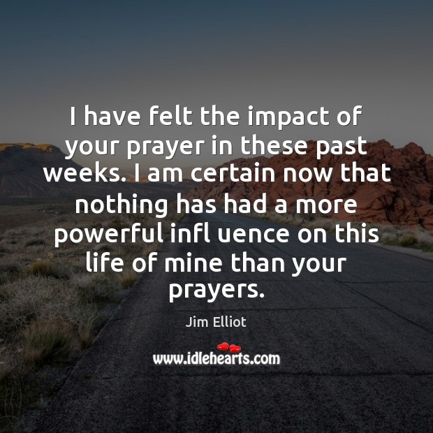 I have felt the impact of your prayer in these past weeks. Jim Elliot Picture Quote