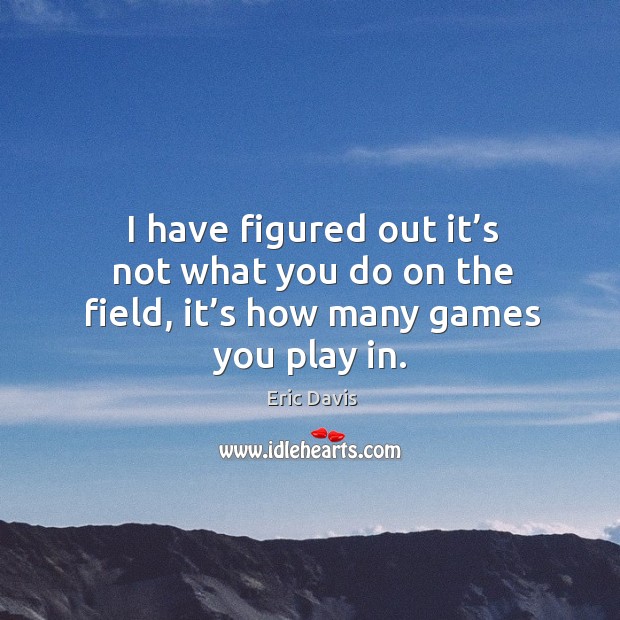 I have figured out it’s not what you do on the field, it’s how many games you play in. Eric Davis Picture Quote