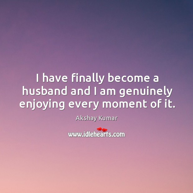 I have finally become a husband and I am genuinely enjoying every moment of it. Akshay Kumar Picture Quote